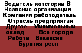 Водитель категории В › Название организации ­ Компания-работодатель › Отрасль предприятия ­ Другое › Минимальный оклад ­ 1 - Все города Работа » Вакансии   . Бурятия респ.